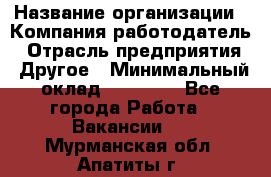 Pr › Название организации ­ Компания-работодатель › Отрасль предприятия ­ Другое › Минимальный оклад ­ 16 000 - Все города Работа » Вакансии   . Мурманская обл.,Апатиты г.